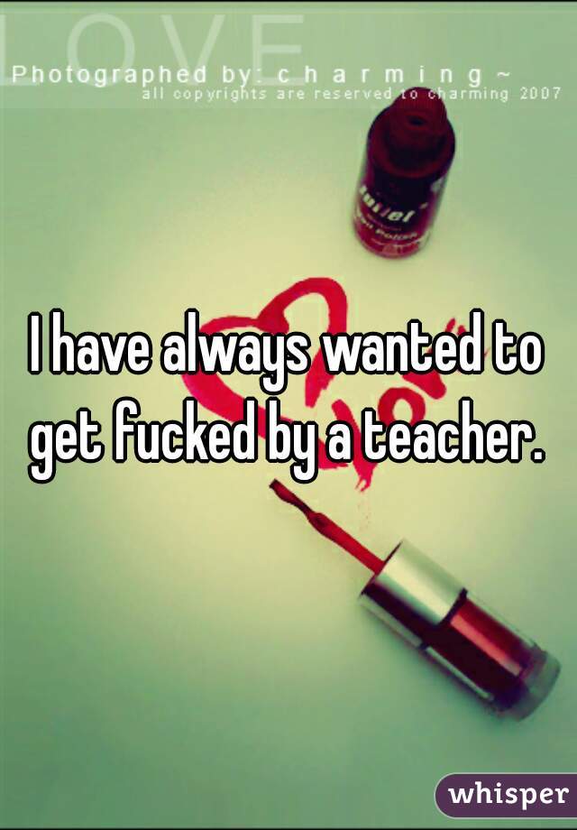 I have always wanted to get fucked by a teacher. 