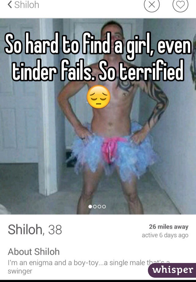 So hard to find a girl, even tinder fails. So terrified 😔