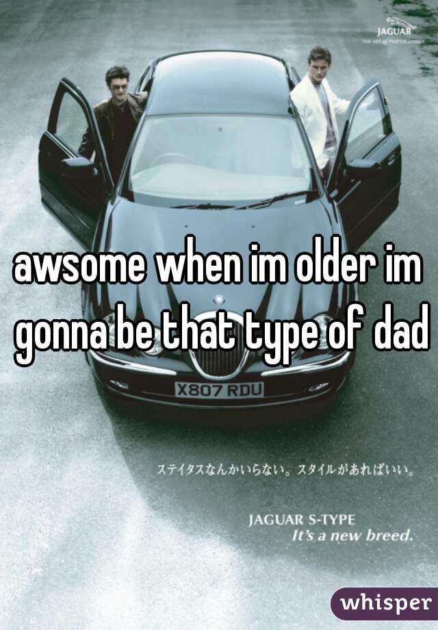 awsome when im older im gonna be that type of dad