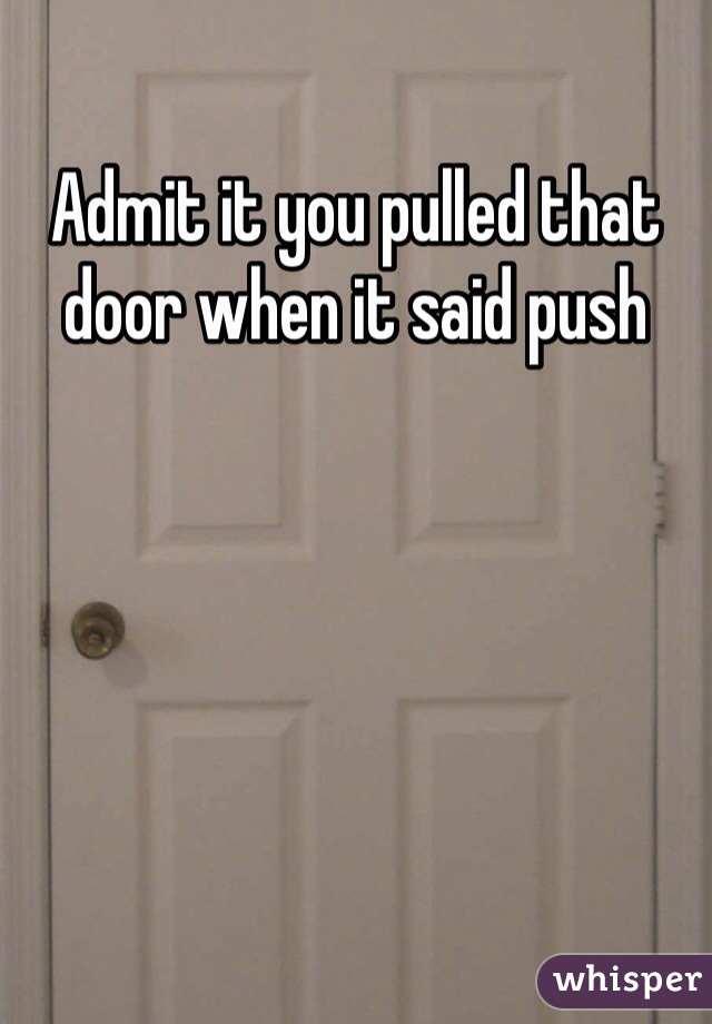 Admit it you pulled that door when it said push