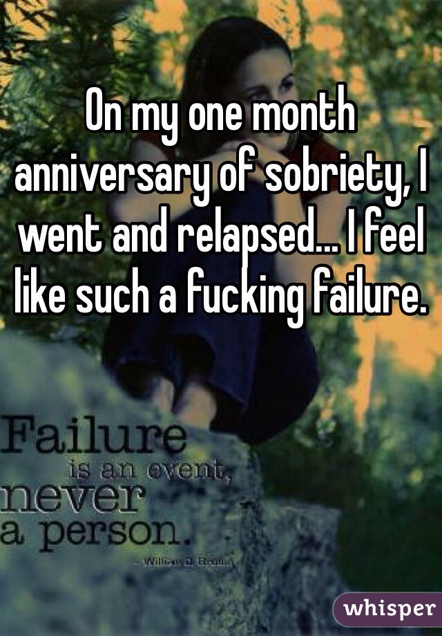 On my one month anniversary of sobriety, I went and relapsed... I feel like such a fucking failure. 