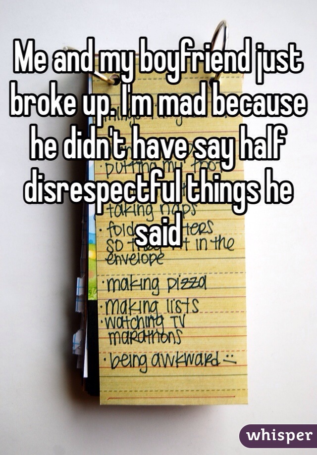 Me and my boyfriend just broke up. I'm mad because he didn't have say half disrespectful things he said