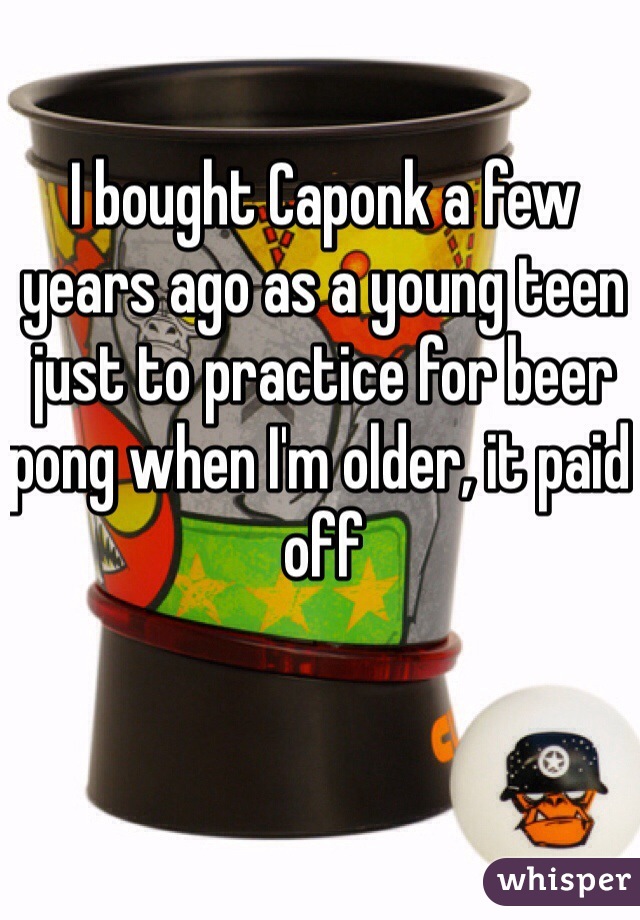 I bought Caponk a few years ago as a young teen just to practice for beer pong when I'm older, it paid off