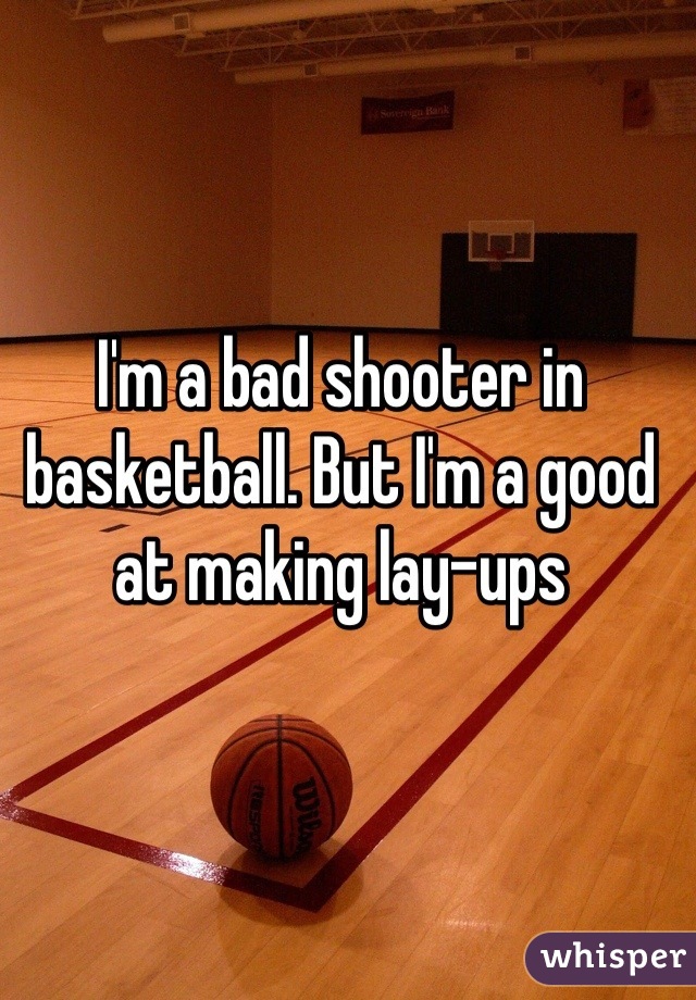 I'm a bad shooter in basketball. But I'm a good at making lay-ups
