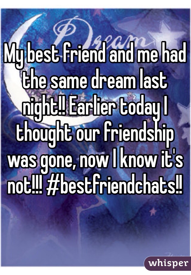 My best friend and me had the same dream last night!! Earlier today I thought our friendship was gone, now I know it's not!!! #bestfriendchats!!