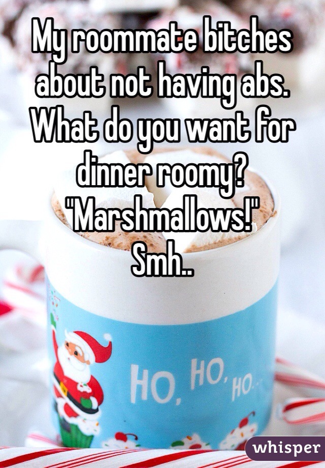 My roommate bitches about not having abs. What do you want for dinner roomy? "Marshmallows!" 
Smh..
