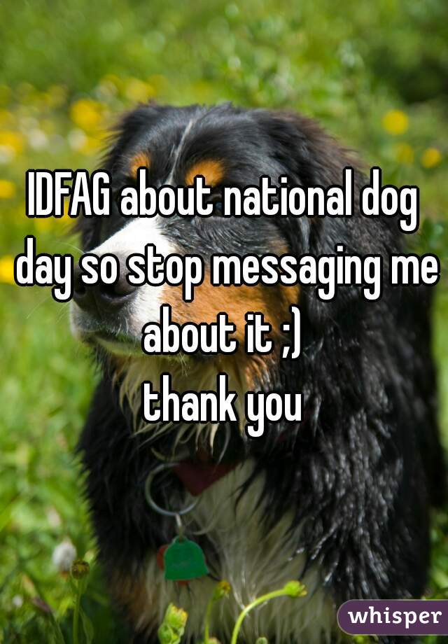 IDFAG about national dog day so stop messaging me about it ;) 
thank you