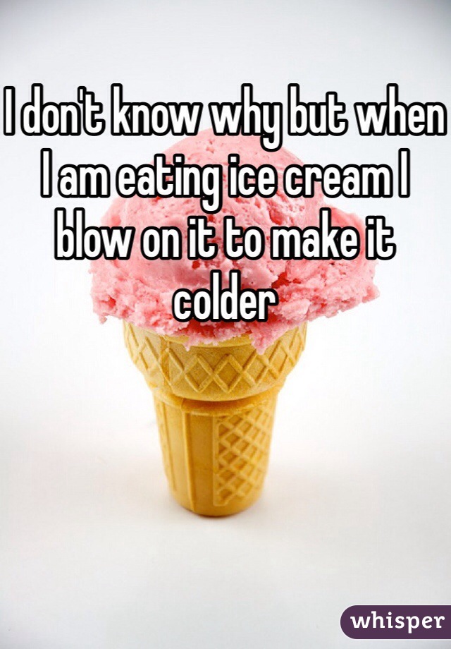 I don't know why but when I am eating ice cream I blow on it to make it colder