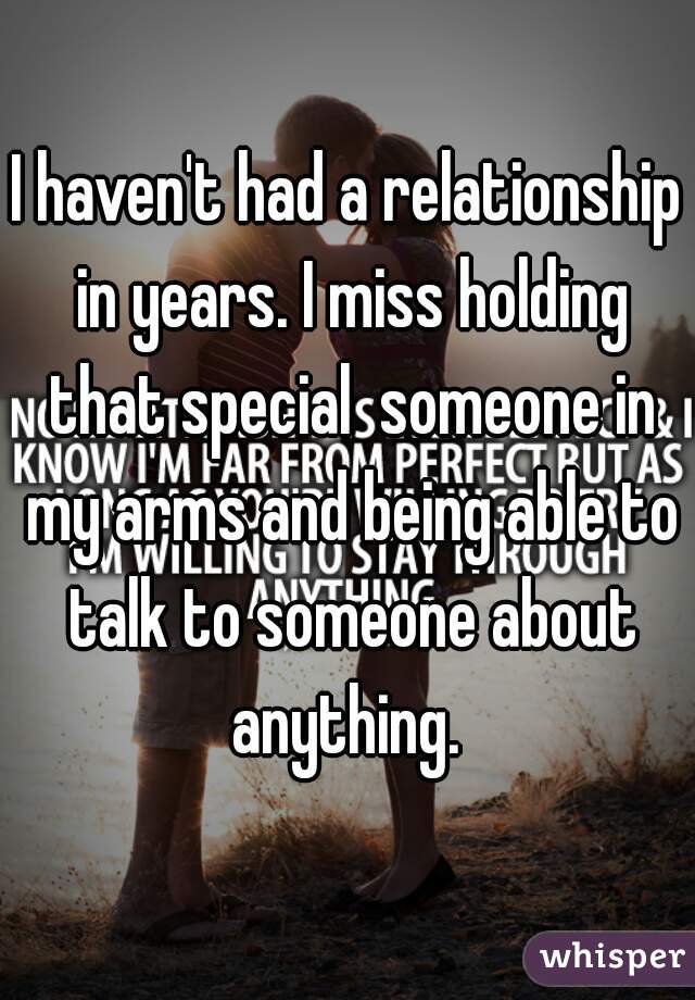 I haven't had a relationship in years. I miss holding that special  someone in my arms and being able to talk to someone about anything. 