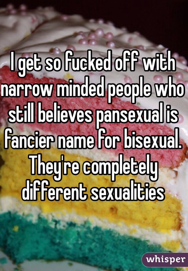 I get so fucked off with narrow minded people who still believes pansexual is fancier name for bisexual. They're completely different sexualities 