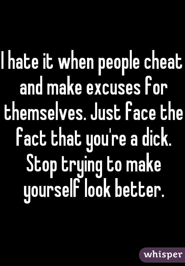 I hate it when people cheat and make excuses for themselves. Just face the fact that you're a dick. Stop trying to make yourself look better.