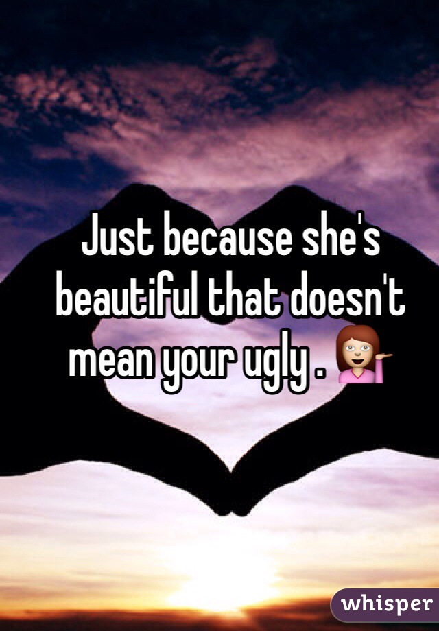 Just because she's beautiful that doesn't mean your ugly . 💁