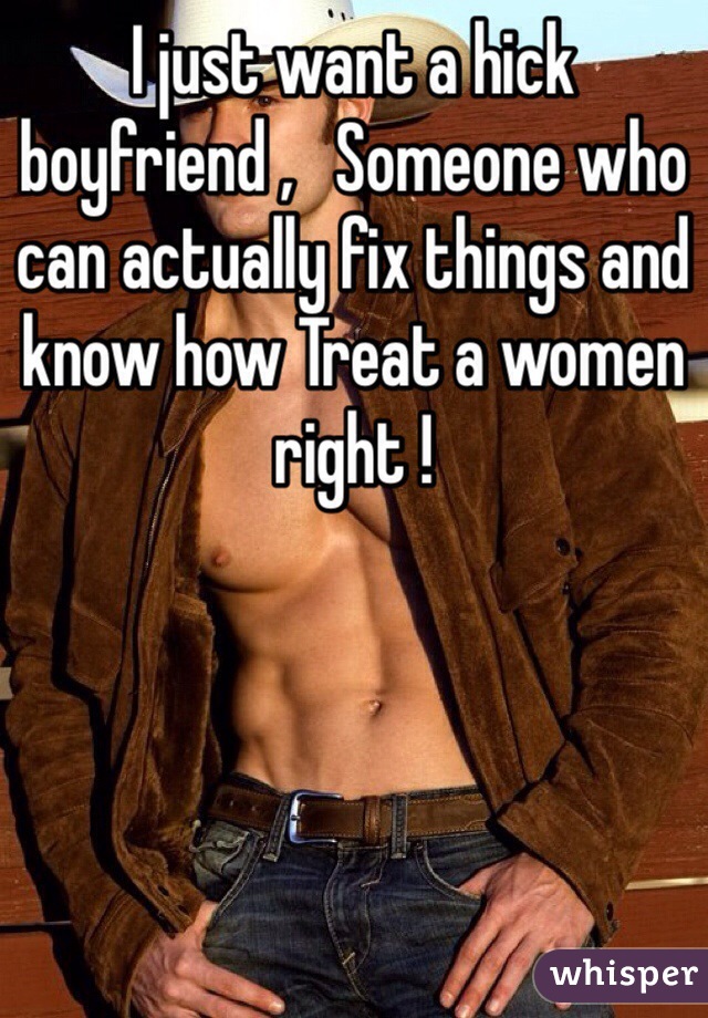 I just want a hick boyfriend ,   Someone who can actually fix things and know how Treat a women right !