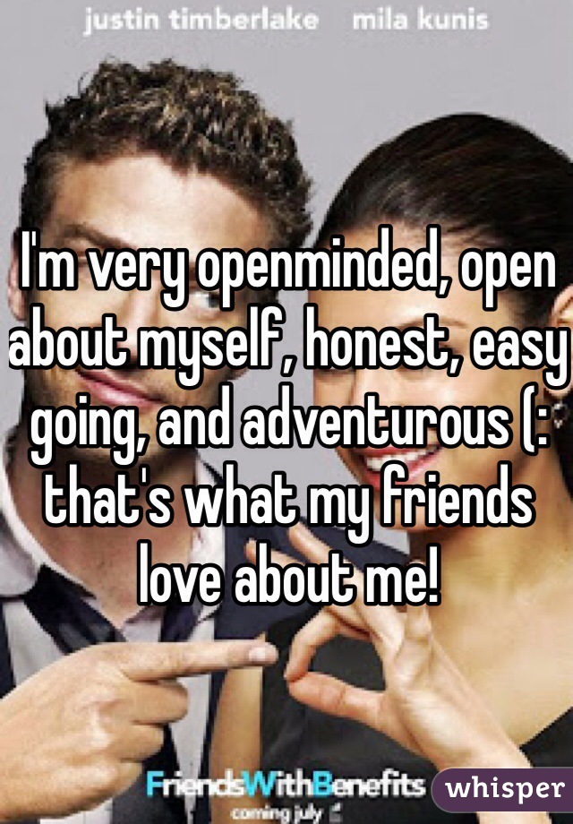 I'm very openminded, open about myself, honest, easy going, and adventurous (: that's what my friends love about me!