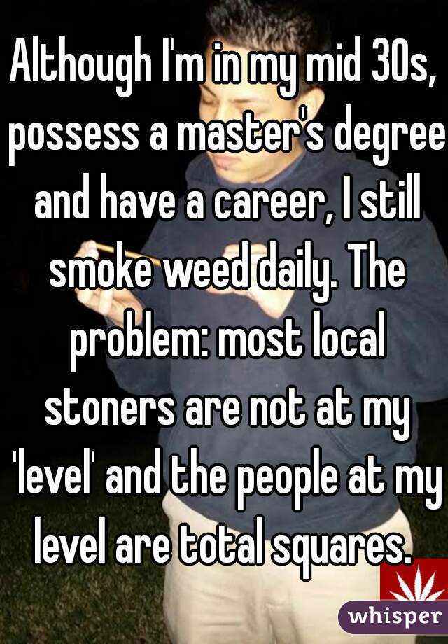 Although I'm in my mid 30s, possess a master's degree and have a career, I still smoke weed daily. The problem: most local stoners are not at my 'level' and the people at my level are total squares. 