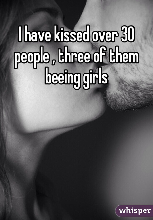 I have kissed over 30 people , three of them beeing girls