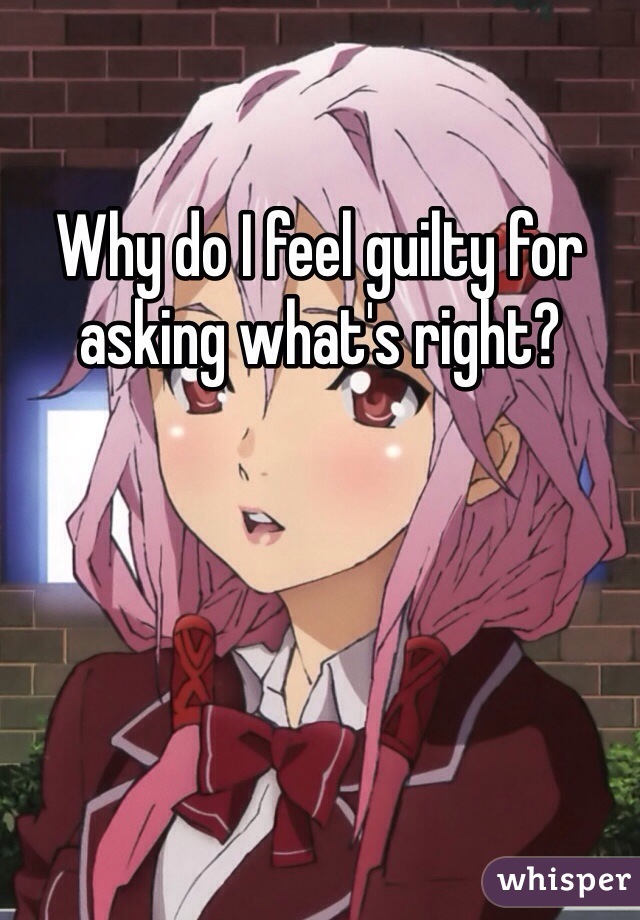 Why do I feel guilty for asking what's right? 