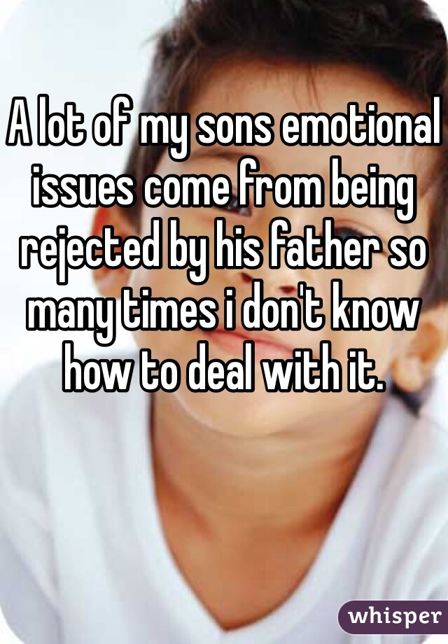 A lot of my sons emotional issues come from being rejected by his father so many times i don't know how to deal with it. 