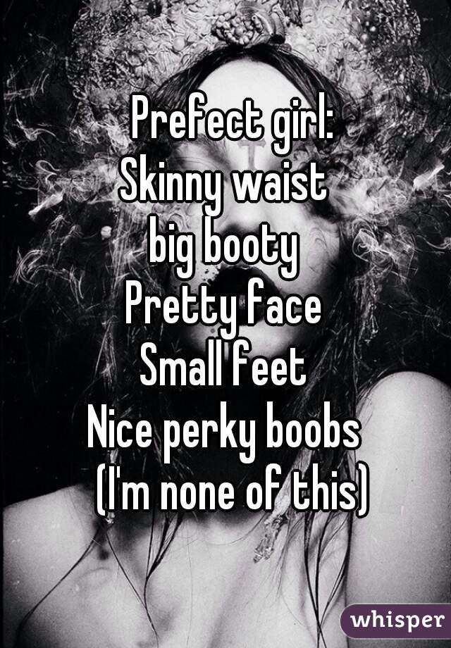    Prefect girl: 
Skinny waist
big booty
Pretty face
Small feet
Nice perky boobs
  (I'm none of this)
