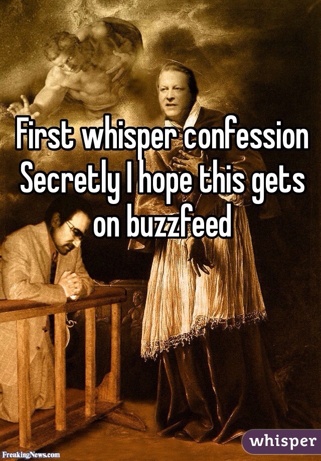 First whisper confession 
Secretly I hope this gets on buzzfeed 