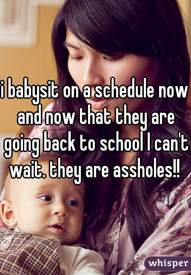 i babysit on a schedule now and now that they are going back to school I can't wait. they are assholes!! 