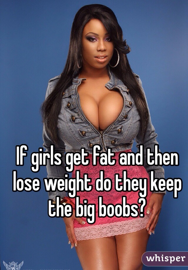 If girls get fat and then lose weight do they keep the big boobs?