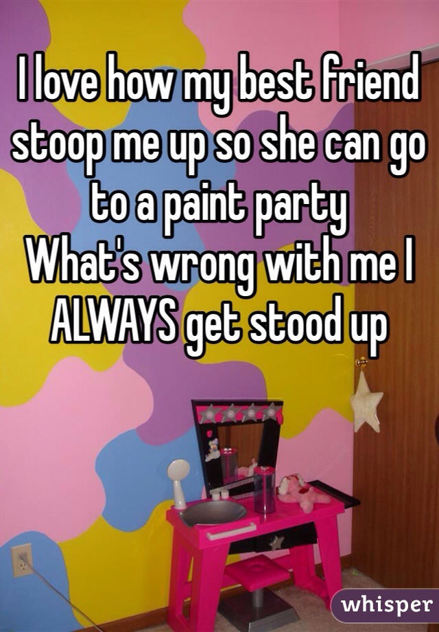 I love how my best friend stoop me up so she can go to a paint party
What's wrong with me I ALWAYS get stood up 