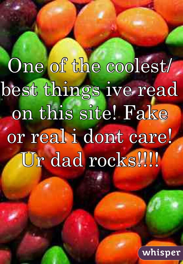 One of the coolest/best things ive read on this site! Fake or real i dont care! Ur dad rocks!!!! 