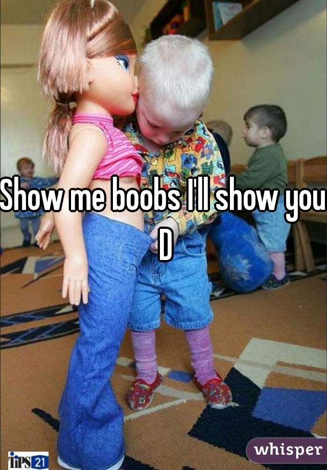 Show me boobs I'll show you D