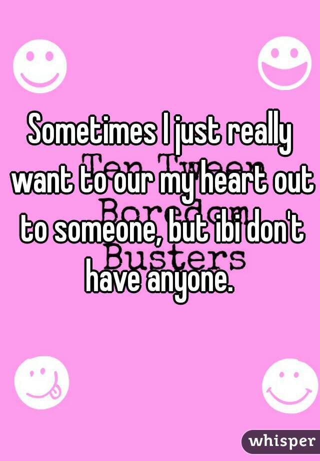 Sometimes I just really want to our my heart out to someone, but ibi don't have anyone. 
