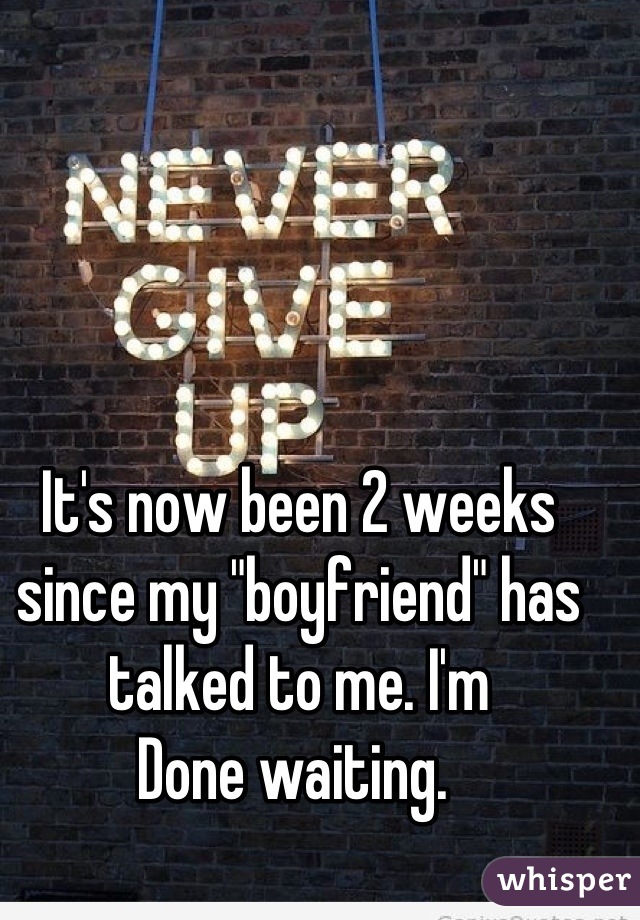 It's now been 2 weeks since my "boyfriend" has talked to me. I'm
Done waiting. 