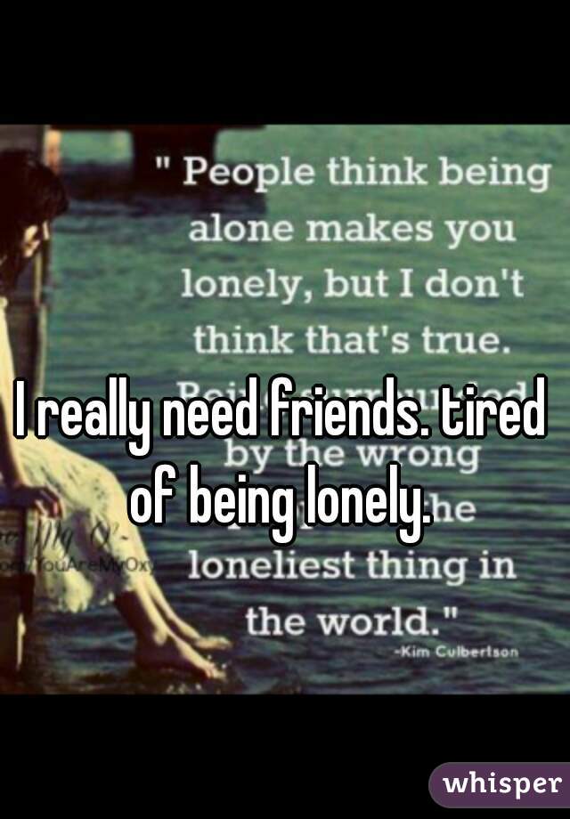 I really need friends. tired of being lonely. 