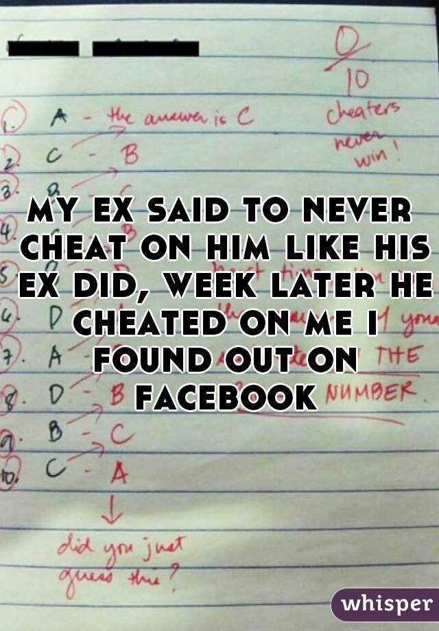 my ex said to never cheat on him like his ex did, week later he cheated on me i found out on facebook