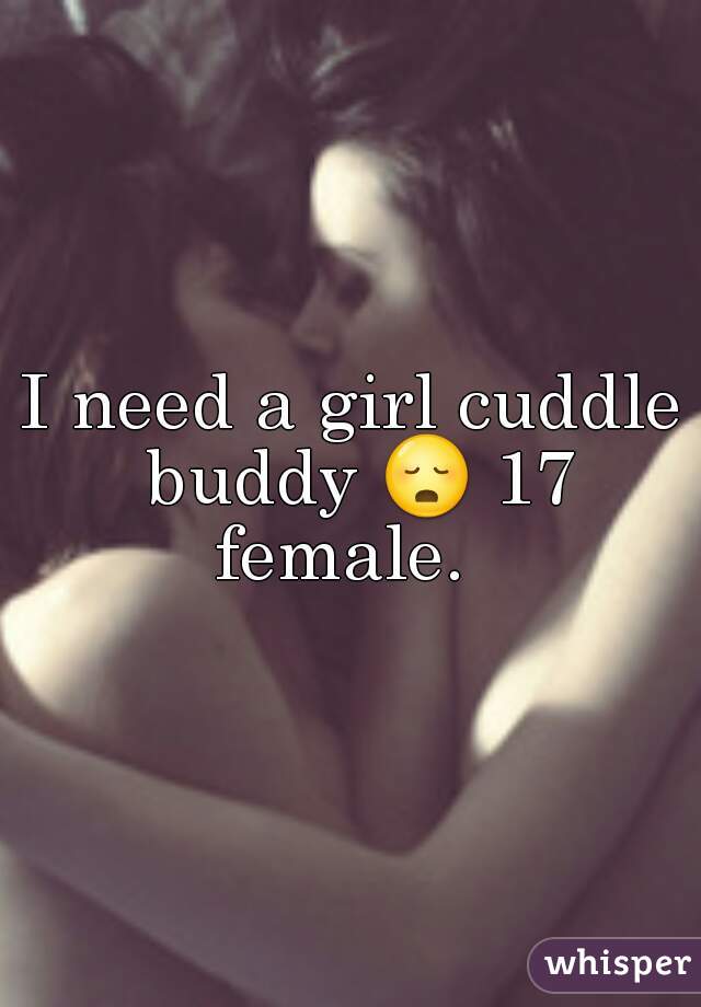 I need a girl cuddle buddy 😳 17 female.  