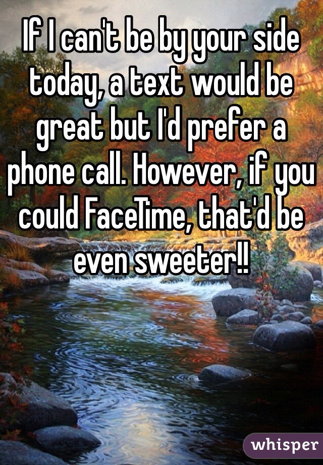 If I can't be by your side today, a text would be great but I'd prefer a phone call. However, if you could FaceTime, that'd be even sweeter!!