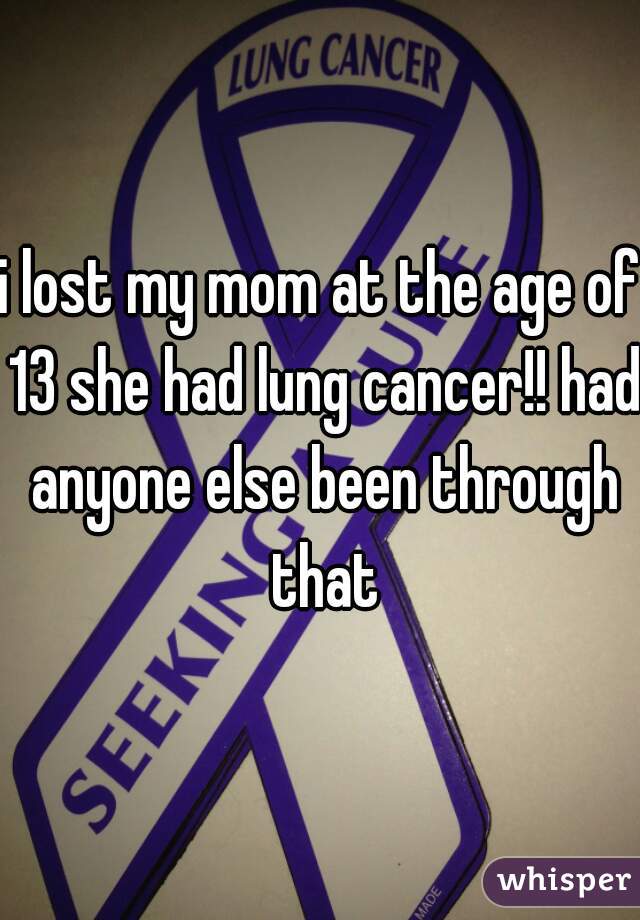 i lost my mom at the age of 13 she had lung cancer!! had anyone else been through that