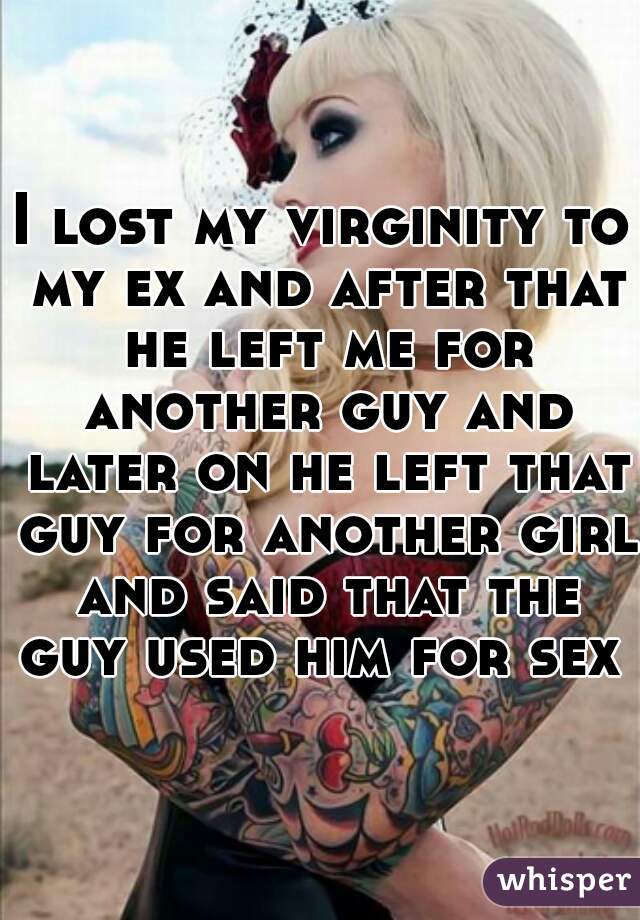 I lost my virginity to my ex and after that he left me for another guy and later on he left that guy for another girl and said that the guy used him for sex 