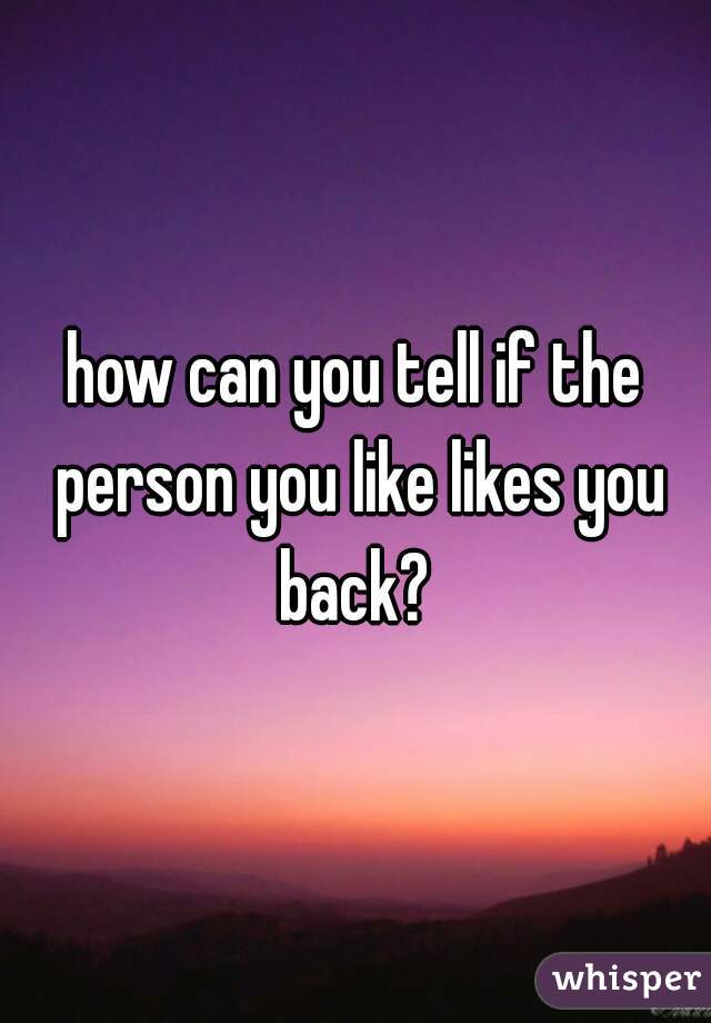how can you tell if the person you like likes you back? 