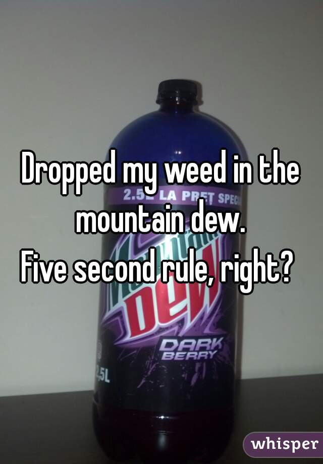 Dropped my weed in the mountain dew. 
Five second rule, right? 