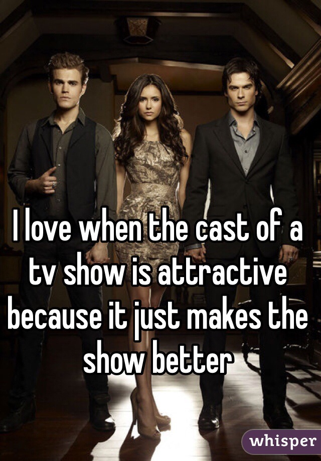 I love when the cast of a tv show is attractive because it just makes the show better