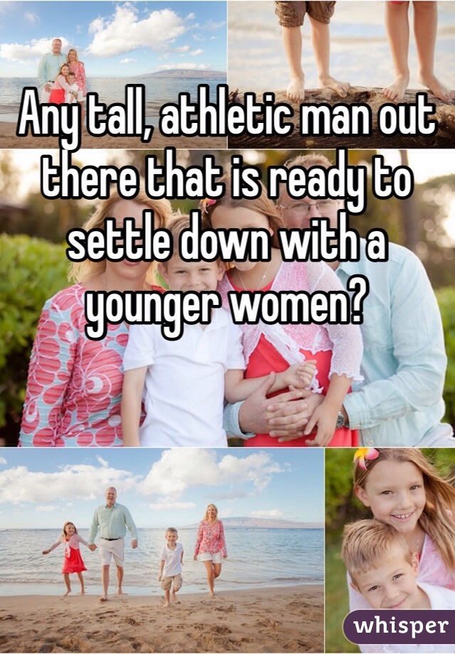 Any tall, athletic man out there that is ready to settle down with a younger women?