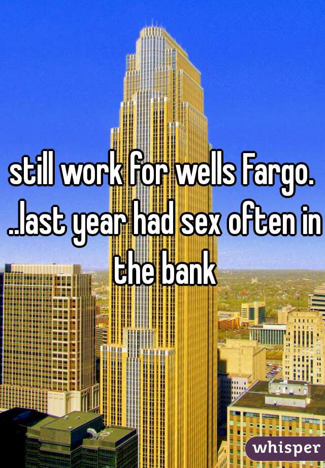 still work for wells Fargo. ..last year had sex often in the bank