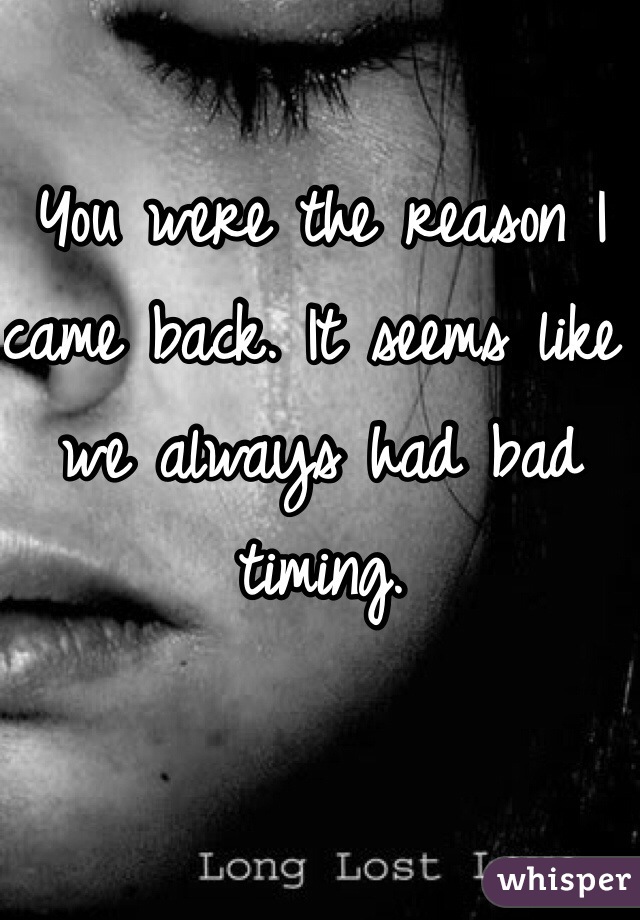 You were the reason I came back. It seems like we always had bad timing.