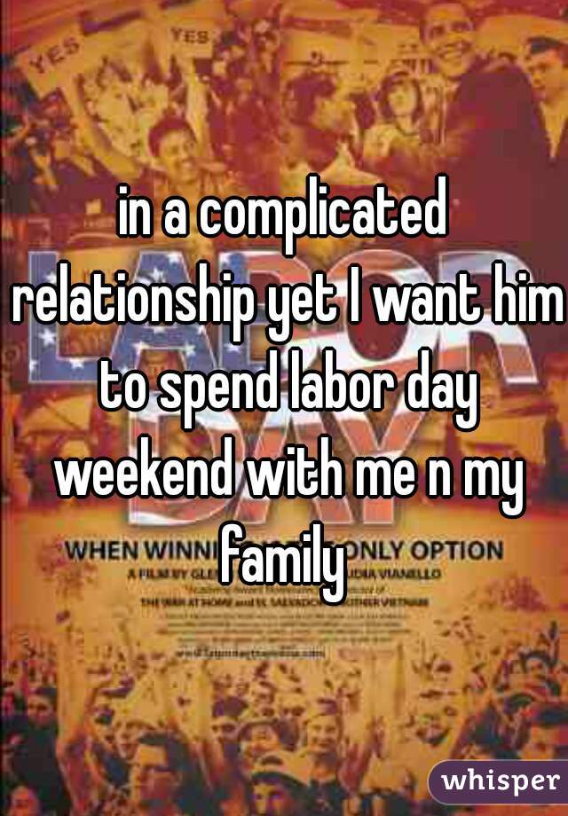 in a complicated relationship yet I want him to spend labor day weekend with me n my family 