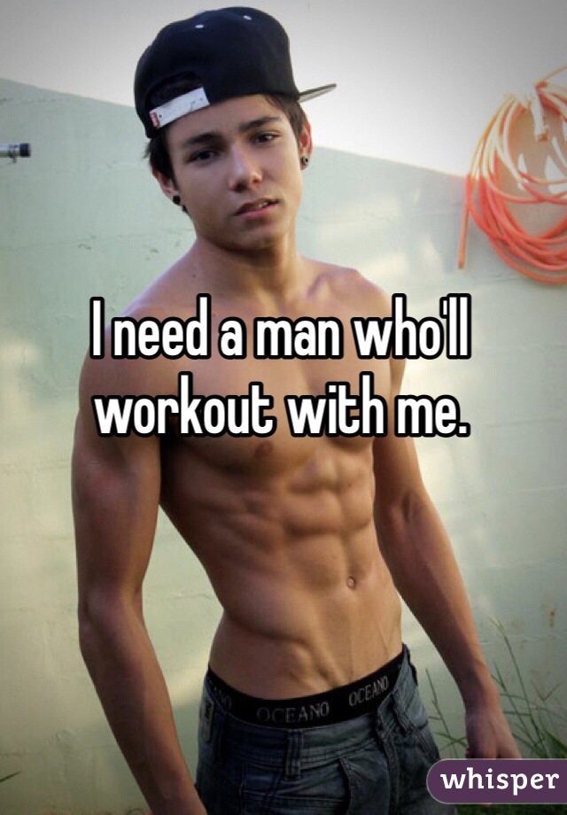 I need a man who'll workout with me. 