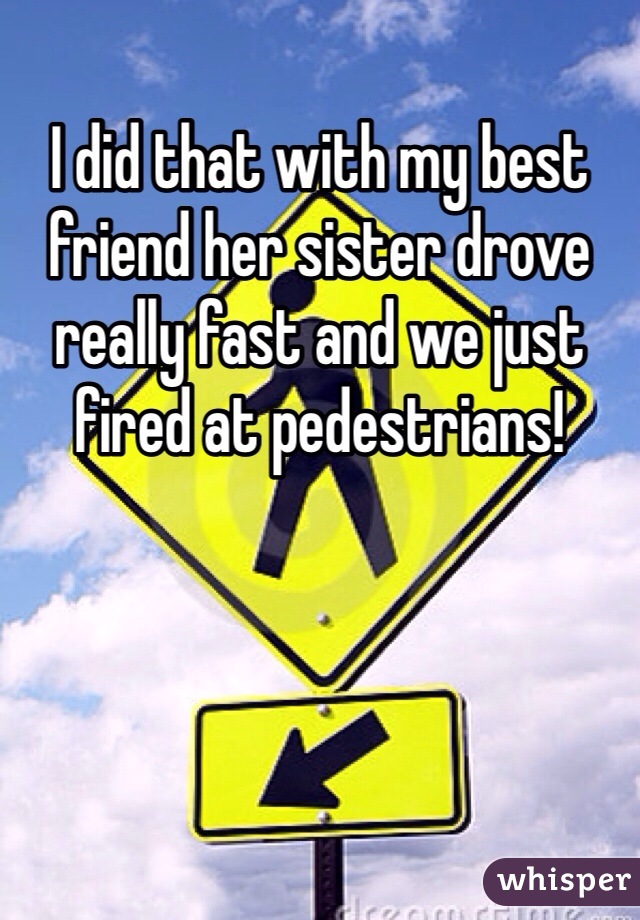 I did that with my best friend her sister drove really fast and we just fired at pedestrians!