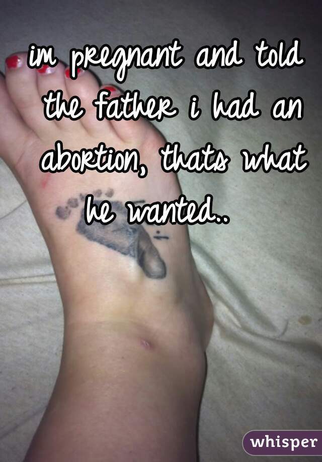 im pregnant and told the father i had an abortion, thats what he wanted..  