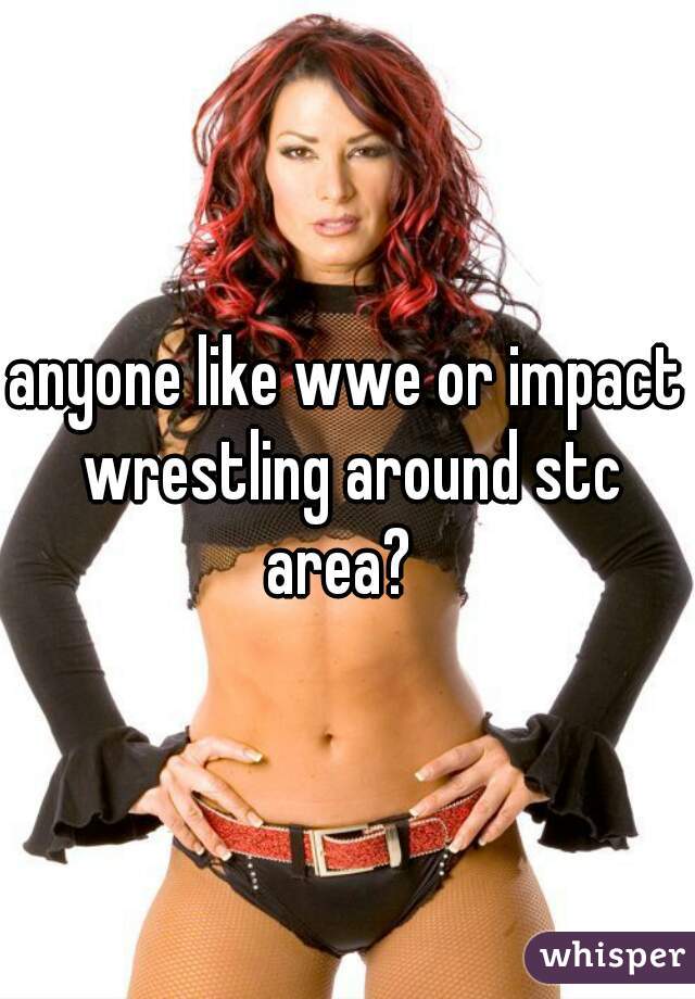 anyone like wwe or impact wrestling around stc area?  