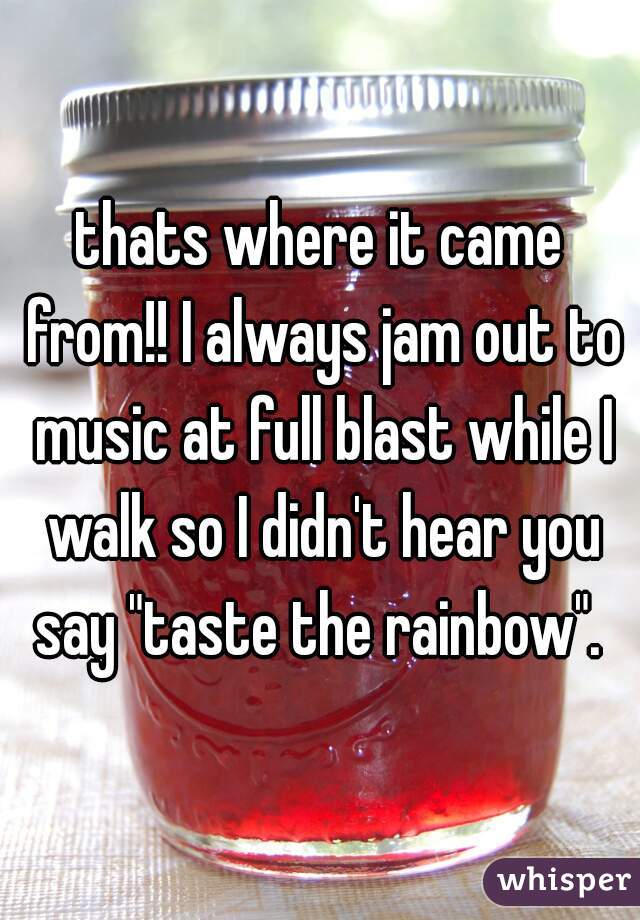 thats where it came from!! I always jam out to music at full blast while I walk so I didn't hear you say "taste the rainbow". 