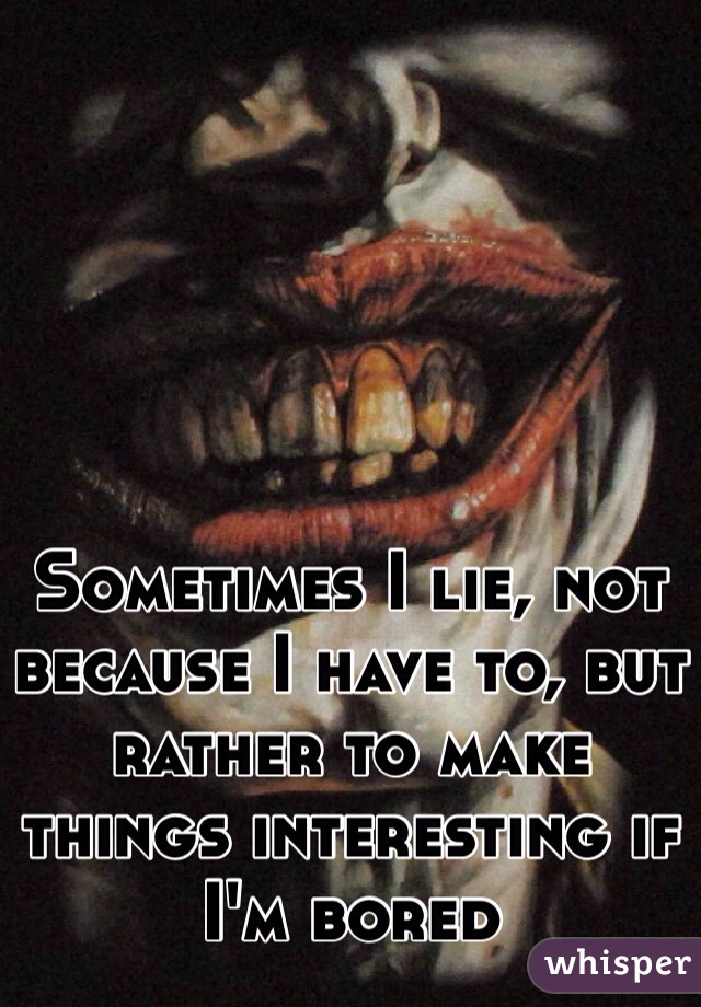 Sometimes I lie, not because I have to, but rather to make things interesting if I'm bored